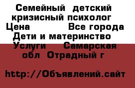 Семейный, детский, кризисный психолог › Цена ­ 2 000 - Все города Дети и материнство » Услуги   . Самарская обл.,Отрадный г.